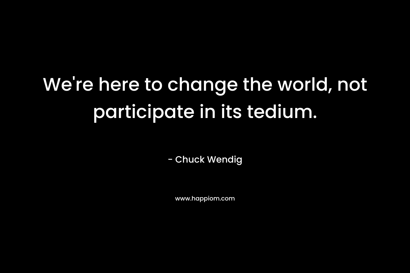 We’re here to change the world, not participate in its tedium. – Chuck Wendig