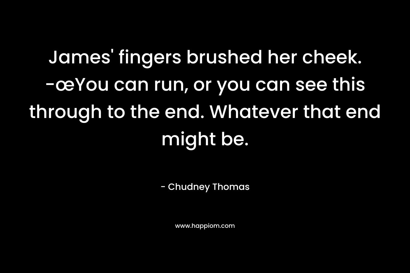 James’ fingers brushed her cheek. -œYou can run, or you can see this through to the end. Whatever that end might be. – Chudney Thomas