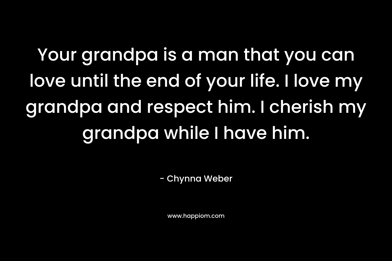 Your grandpa is a man that you can love until the end of your life. I love my grandpa and respect him. I cherish my grandpa while I have him.