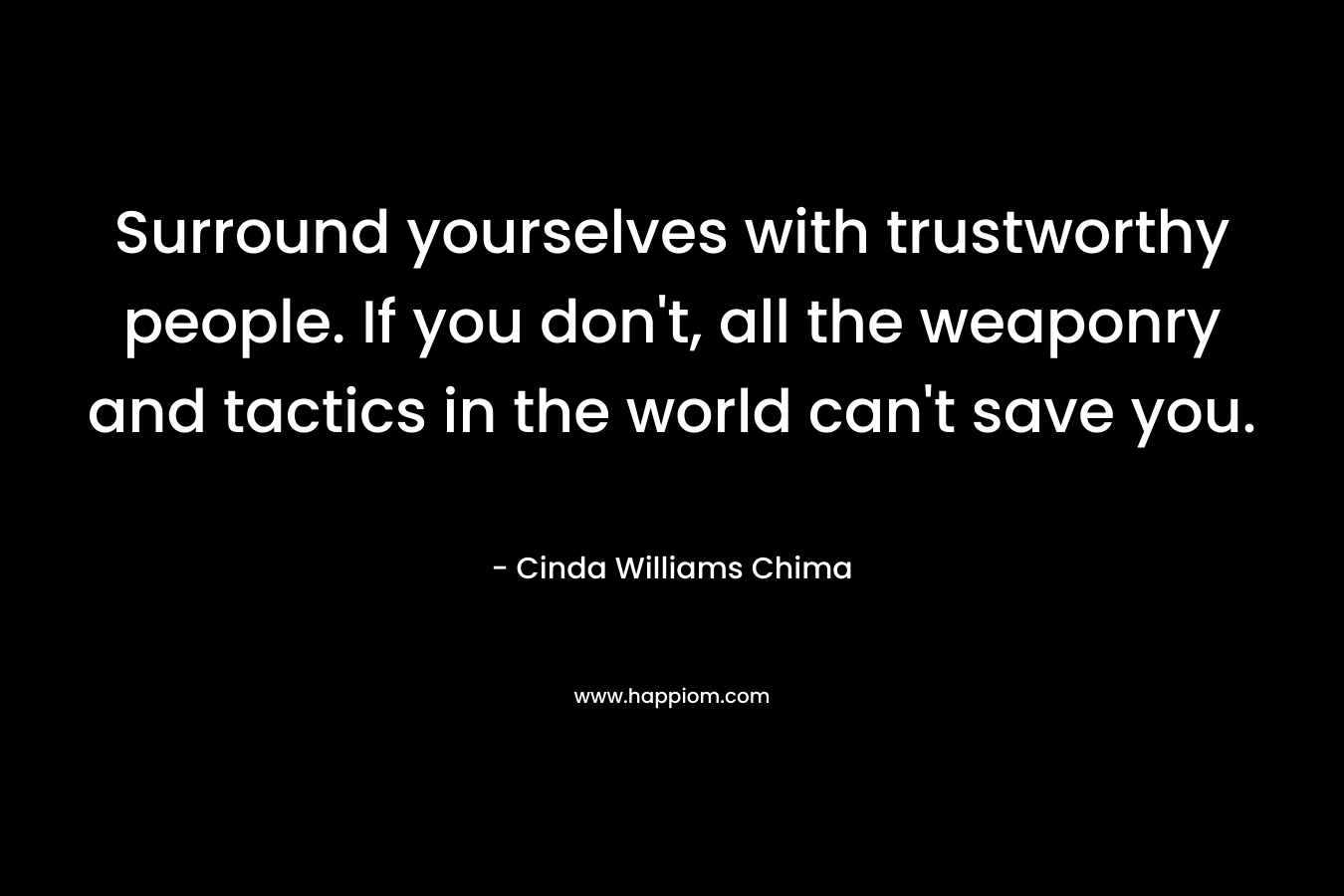 Surround yourselves with trustworthy people. If you don’t, all the weaponry and tactics in the world can’t save you. – Cinda Williams Chima