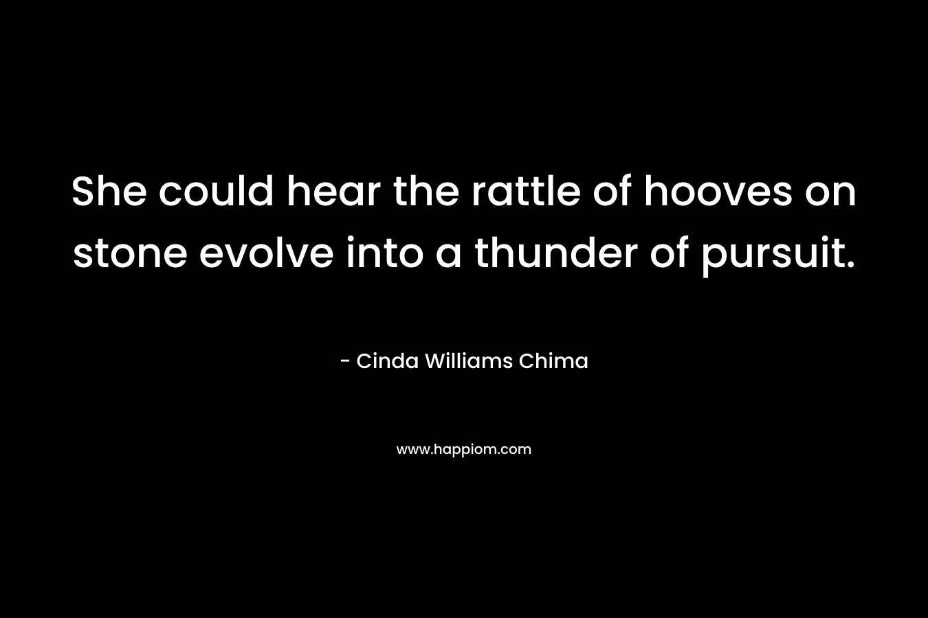 She could hear the rattle of hooves on stone evolve into a thunder of pursuit. – Cinda Williams Chima