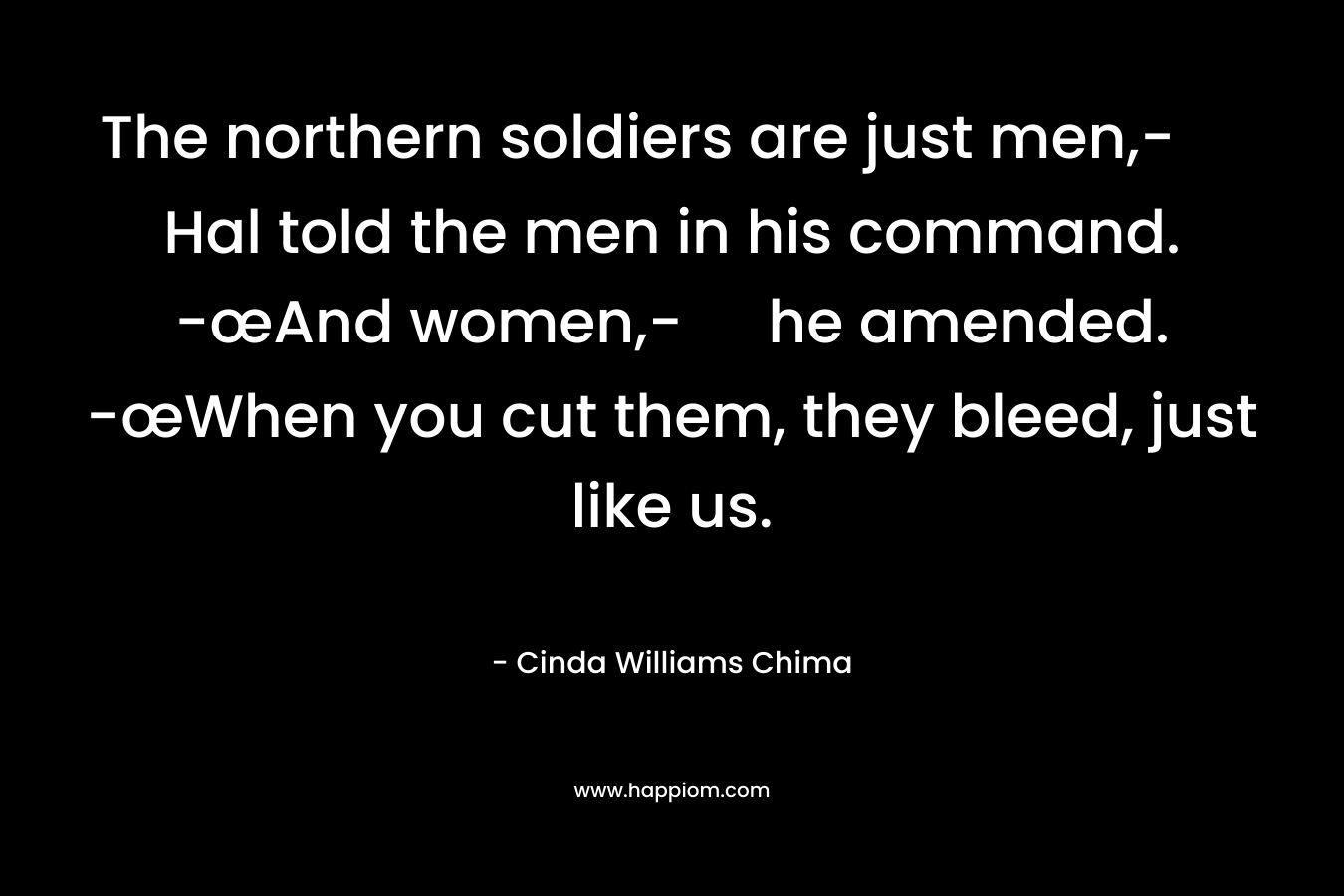 The northern soldiers are just men,- Hal told the men in his command. -œAnd women,- he amended. -œWhen you cut them, they bleed, just like us. – Cinda Williams Chima