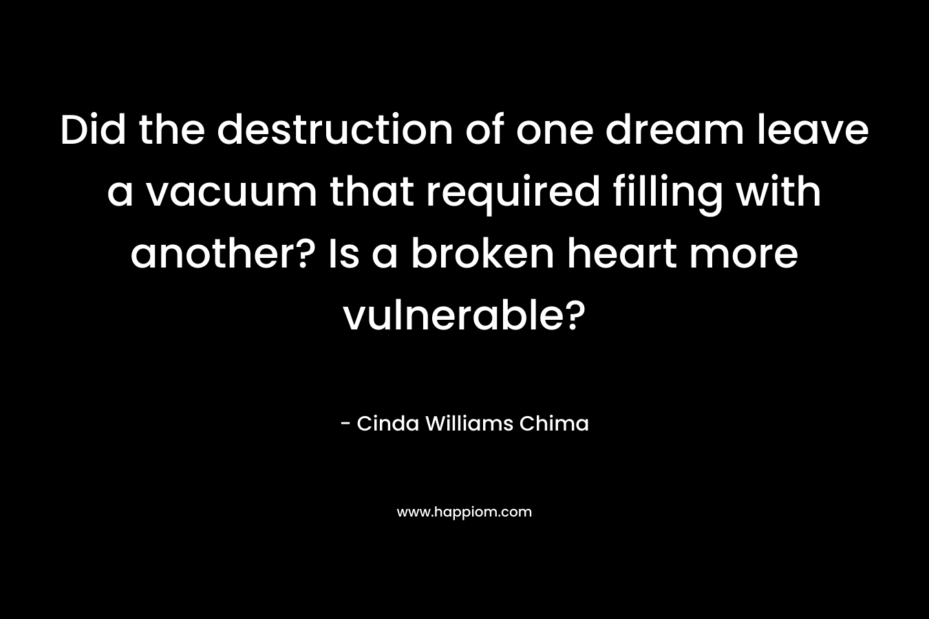Did the destruction of one dream leave a vacuum that required filling with another? Is a broken heart more vulnerable? – Cinda Williams Chima