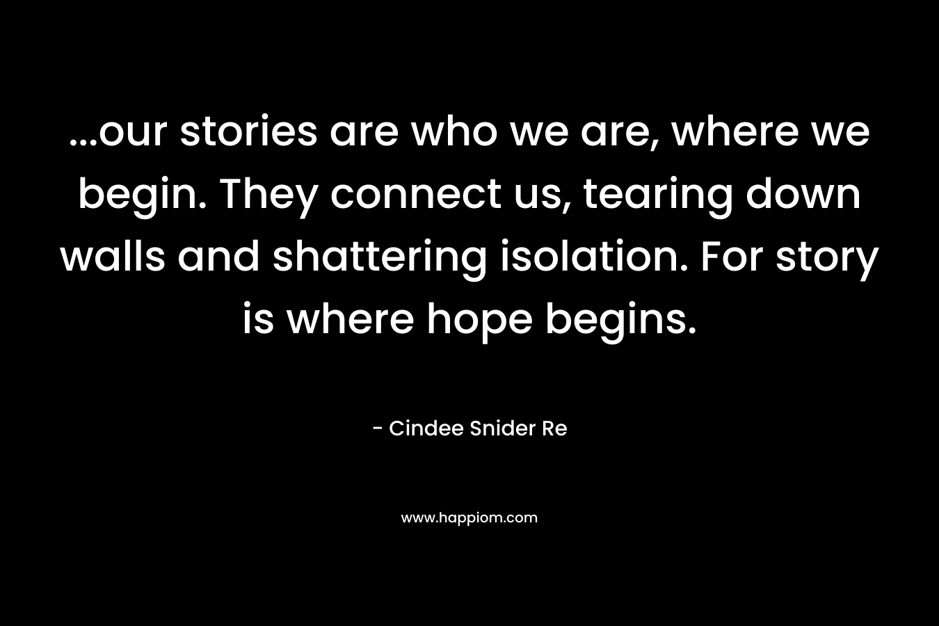 …our stories are who we are, where we begin. They connect us, tearing down walls and shattering isolation. For story is where hope begins. – Cindee Snider Re