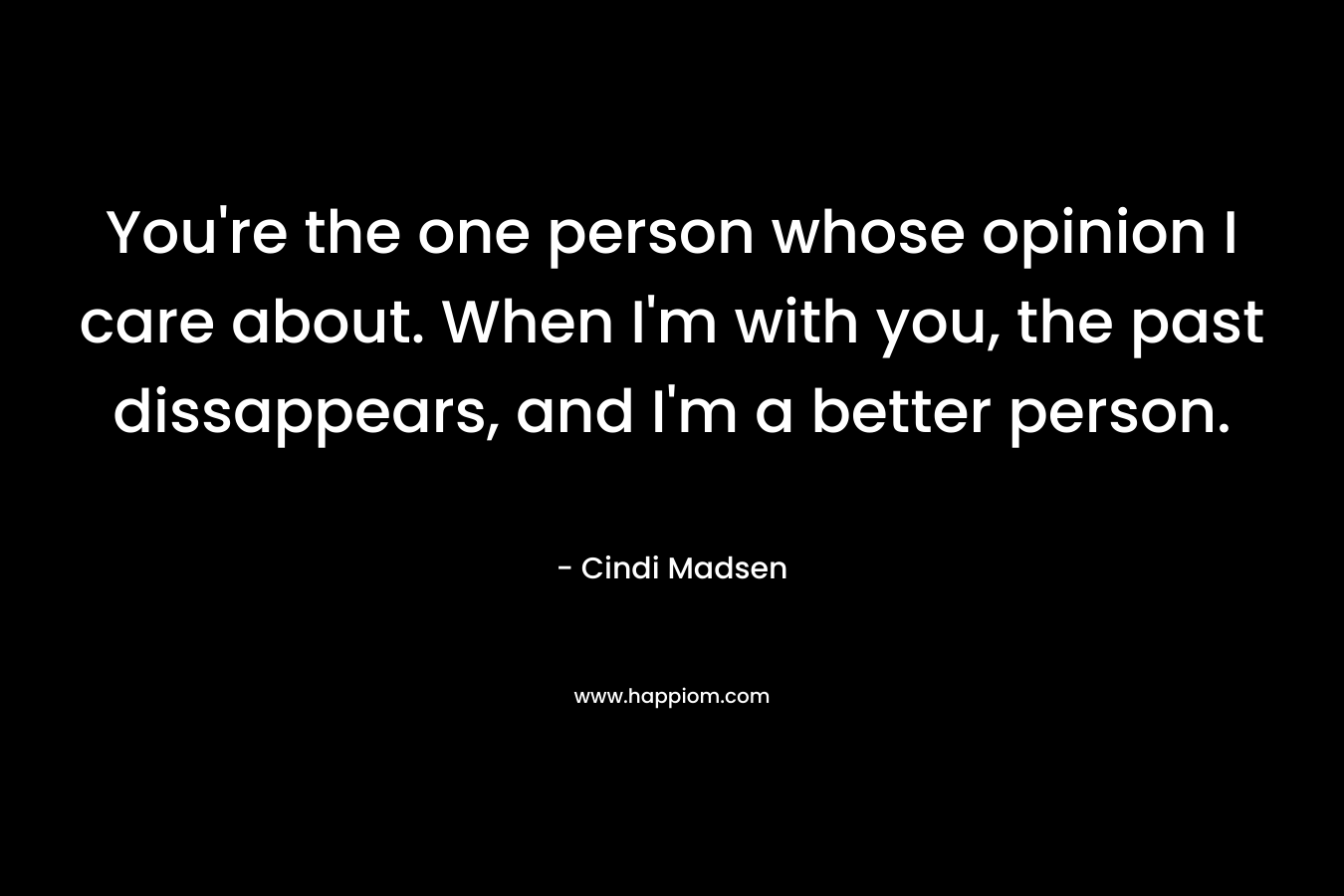 You're the one person whose opinion I care about. When I'm with you, the past dissappears, and I'm a better person.