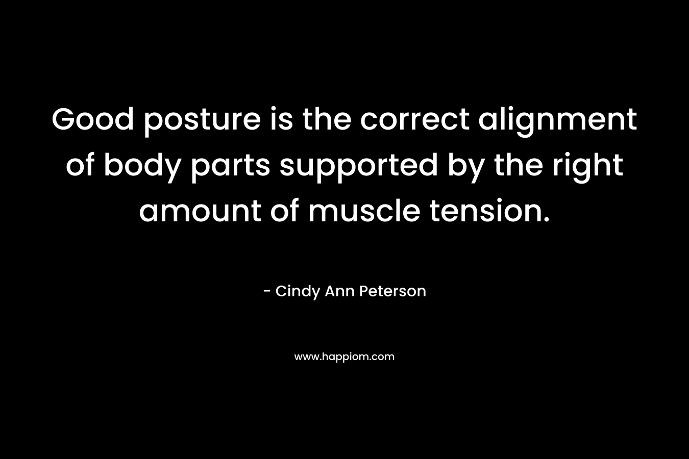 Good posture is the correct alignment of body parts supported by the right amount of muscle tension. – Cindy Ann Peterson