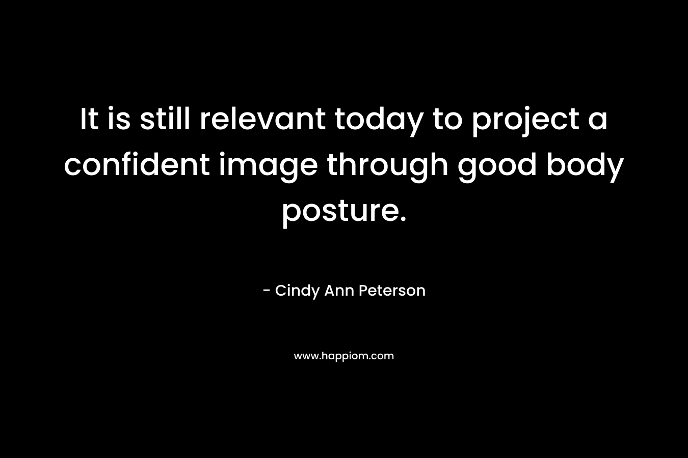 It is still relevant today to project a confident image through good body posture. – Cindy Ann Peterson