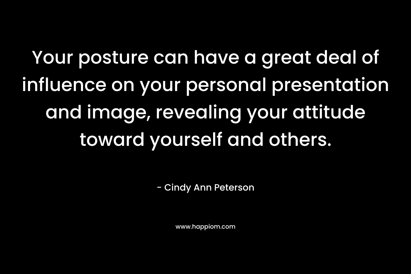 Your posture can have a great deal of influence on your personal presentation and image, revealing your attitude toward yourself and others. – Cindy Ann Peterson