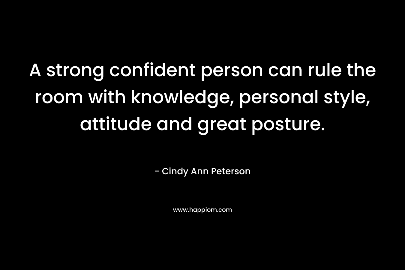 A strong confident person can rule the room with knowledge, personal style, attitude and great posture. – Cindy Ann Peterson