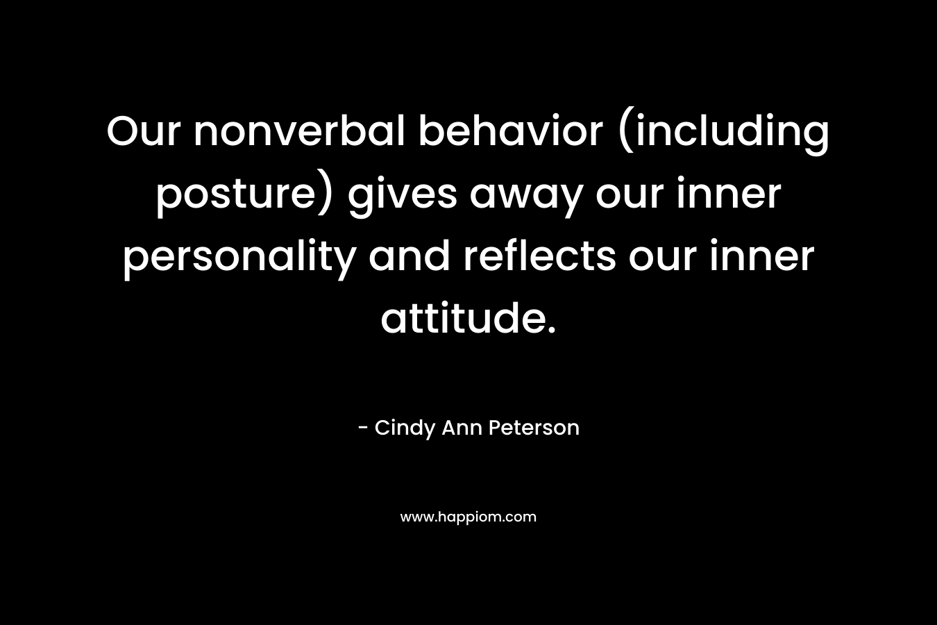 Our nonverbal behavior (including posture) gives away our inner personality and reflects our inner attitude. – Cindy Ann Peterson