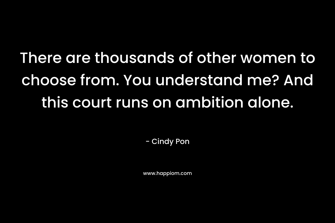 There are thousands of other women to choose from. You understand me? And this court runs on ambition alone.