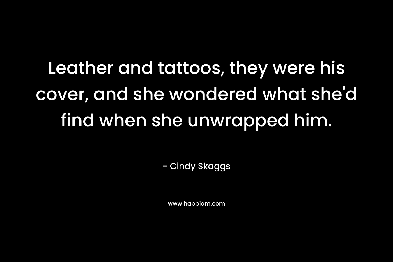 Leather and tattoos, they were his cover, and she wondered what she’d find when she unwrapped him. – Cindy Skaggs