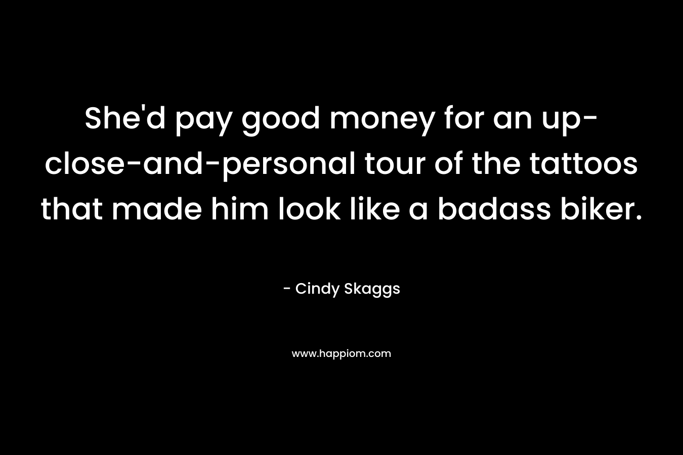 She’d pay good money for an up-close-and-personal tour of the tattoos that made him look like a badass biker. – Cindy Skaggs