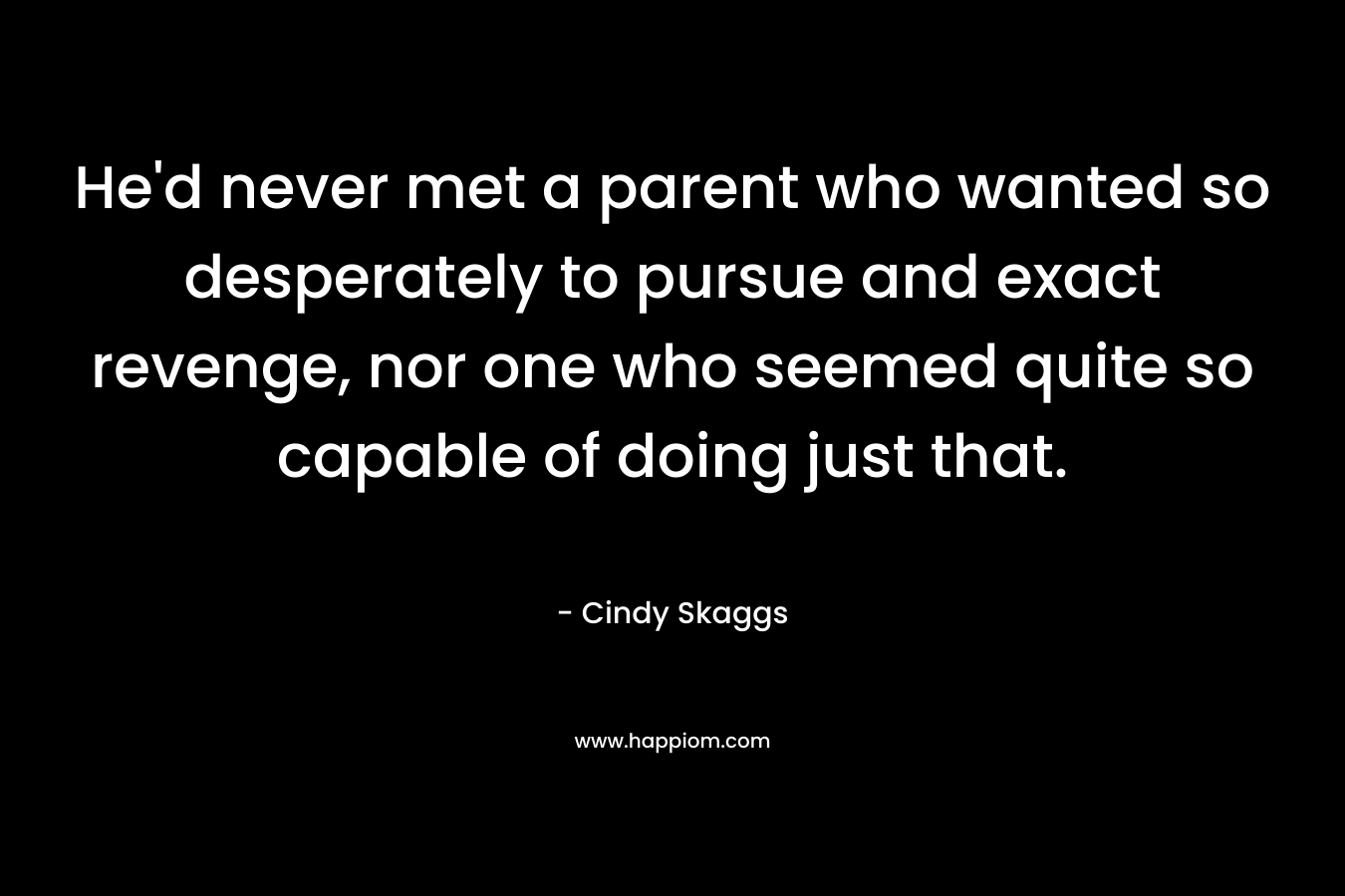 He’d never met a parent who wanted so desperately to pursue and exact revenge, nor one who seemed quite so capable of doing just that. – Cindy Skaggs
