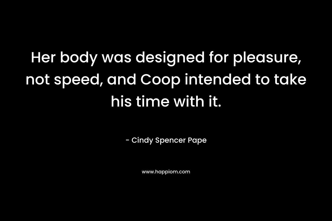 Her body was designed for pleasure, not speed, and Coop intended to take his time with it. – Cindy Spencer Pape