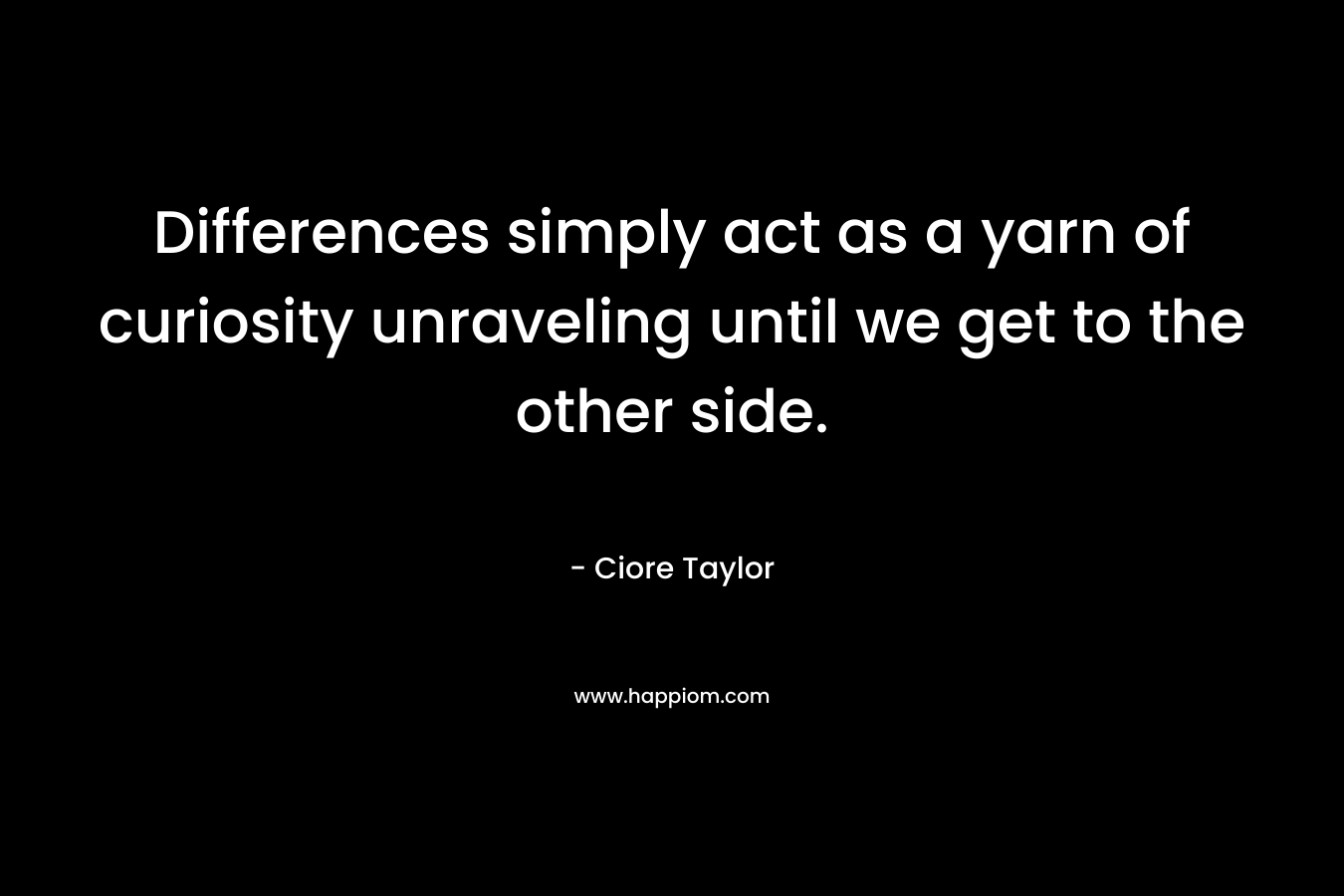 Differences simply act as a yarn of curiosity unraveling until we get to the other side. – Ciore Taylor