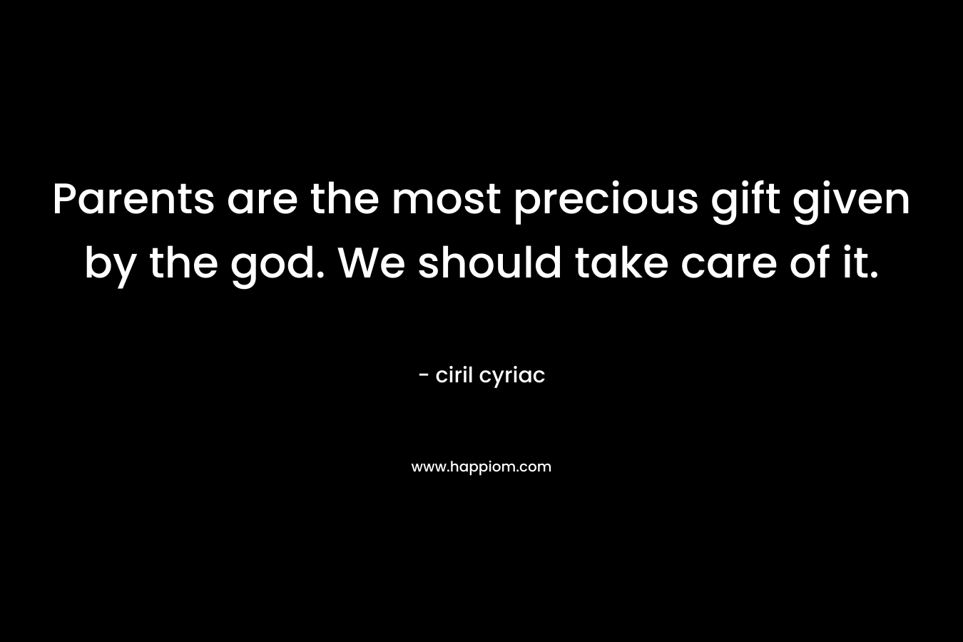 Parents are the most precious gift given by the god. We should take care of it. – ciril cyriac