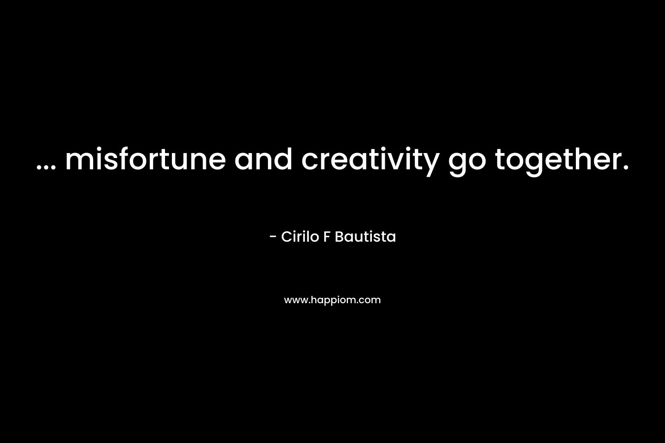 … misfortune and creativity go together. – Cirilo F Bautista