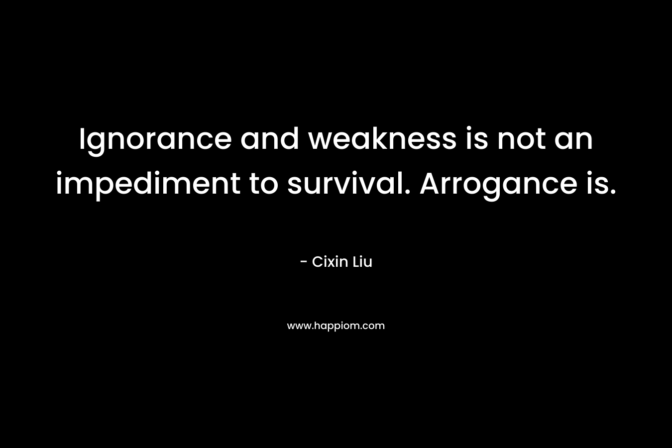 Ignorance and weakness is not an impediment to survival. Arrogance is.