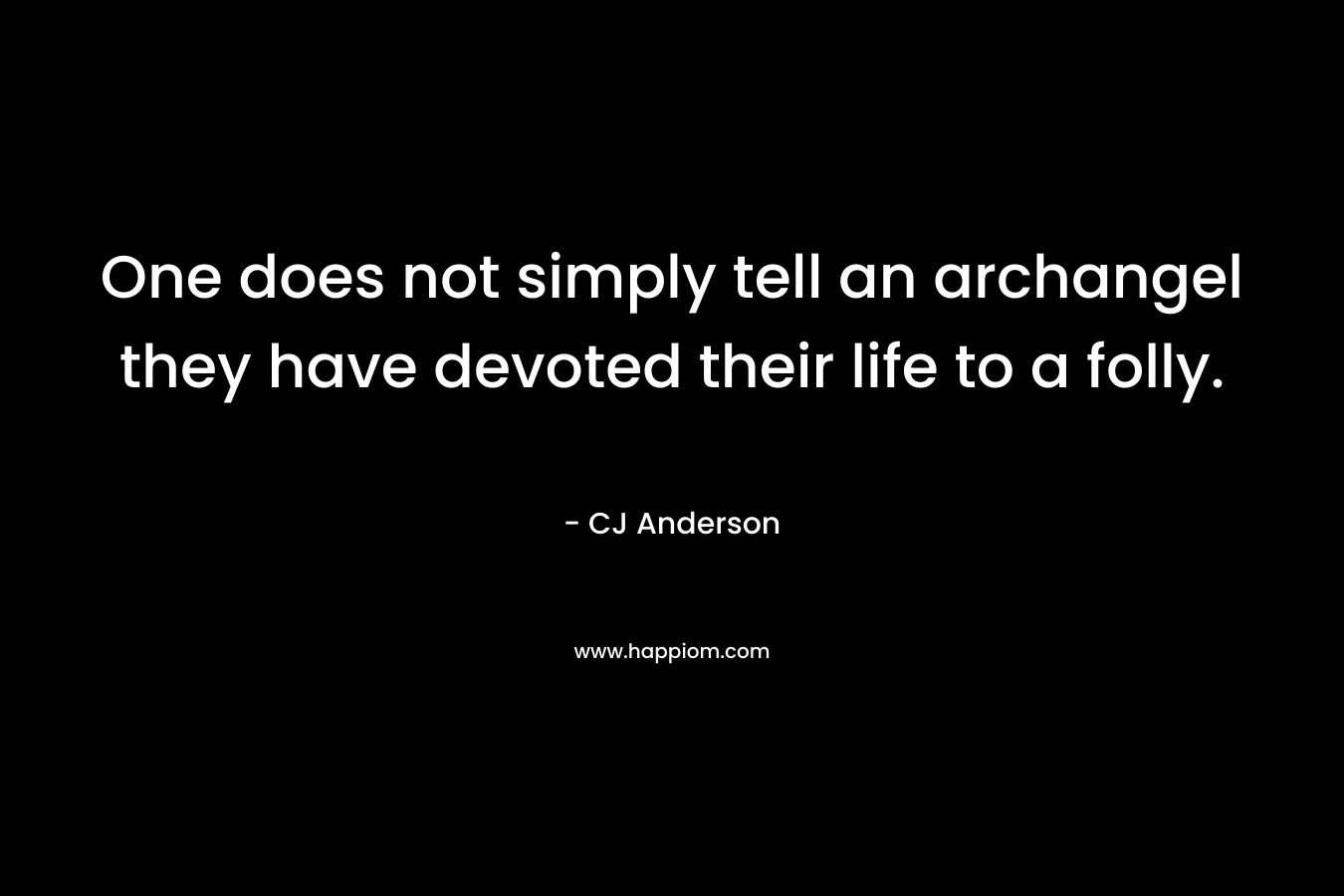 One does not simply tell an archangel they have devoted their life to a folly. – CJ Anderson