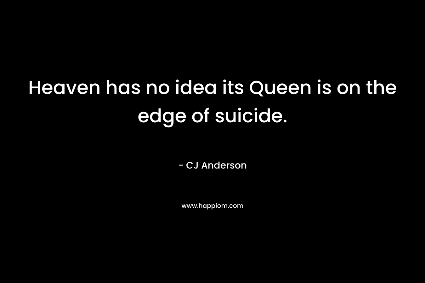 Heaven has no idea its Queen is on the edge of suicide. – CJ Anderson