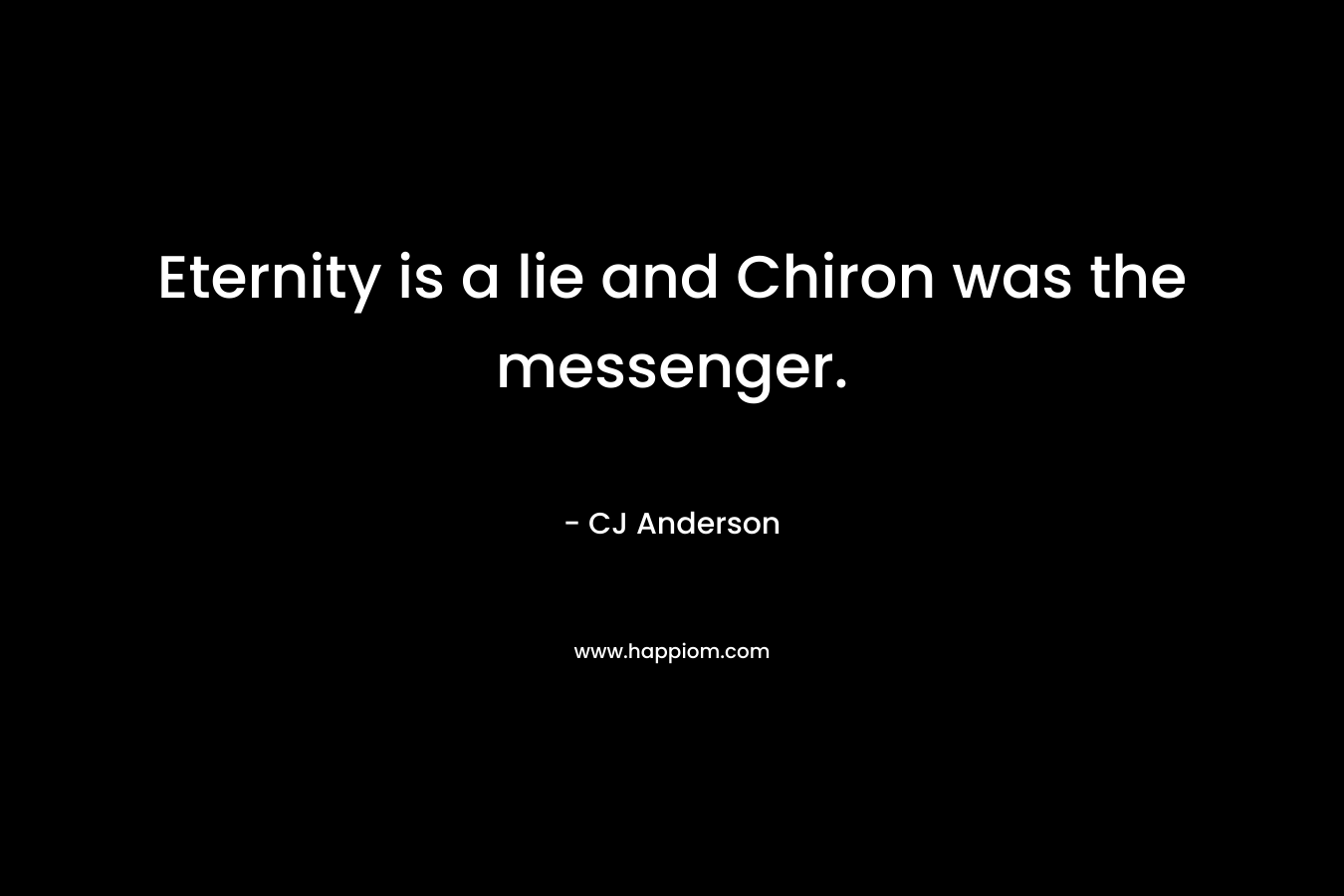 Eternity is a lie and Chiron was the messenger. – CJ Anderson