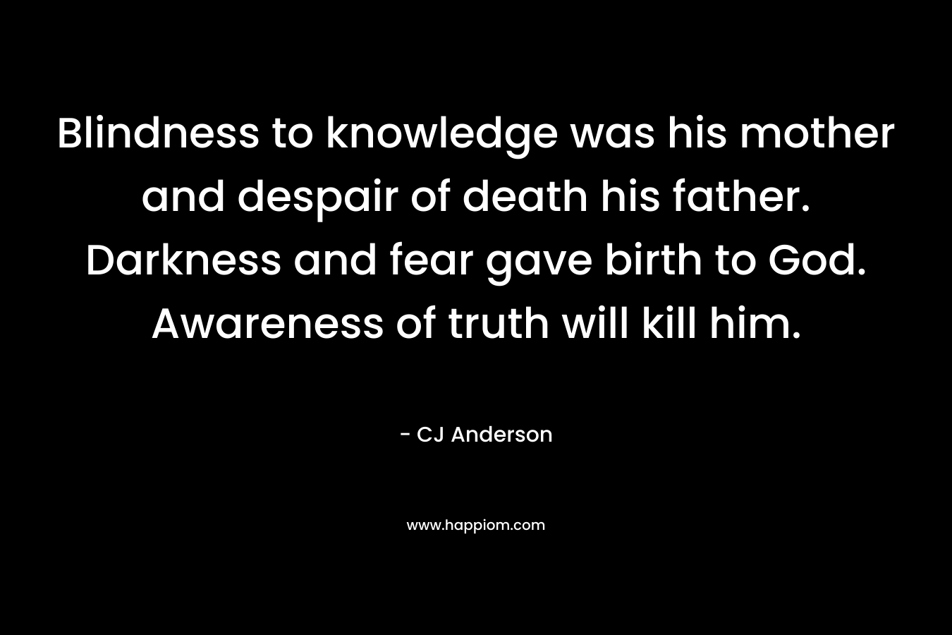 Blindness to knowledge was his mother and despair of death his father. Darkness and fear gave birth to God. Awareness of truth will kill him. – CJ Anderson