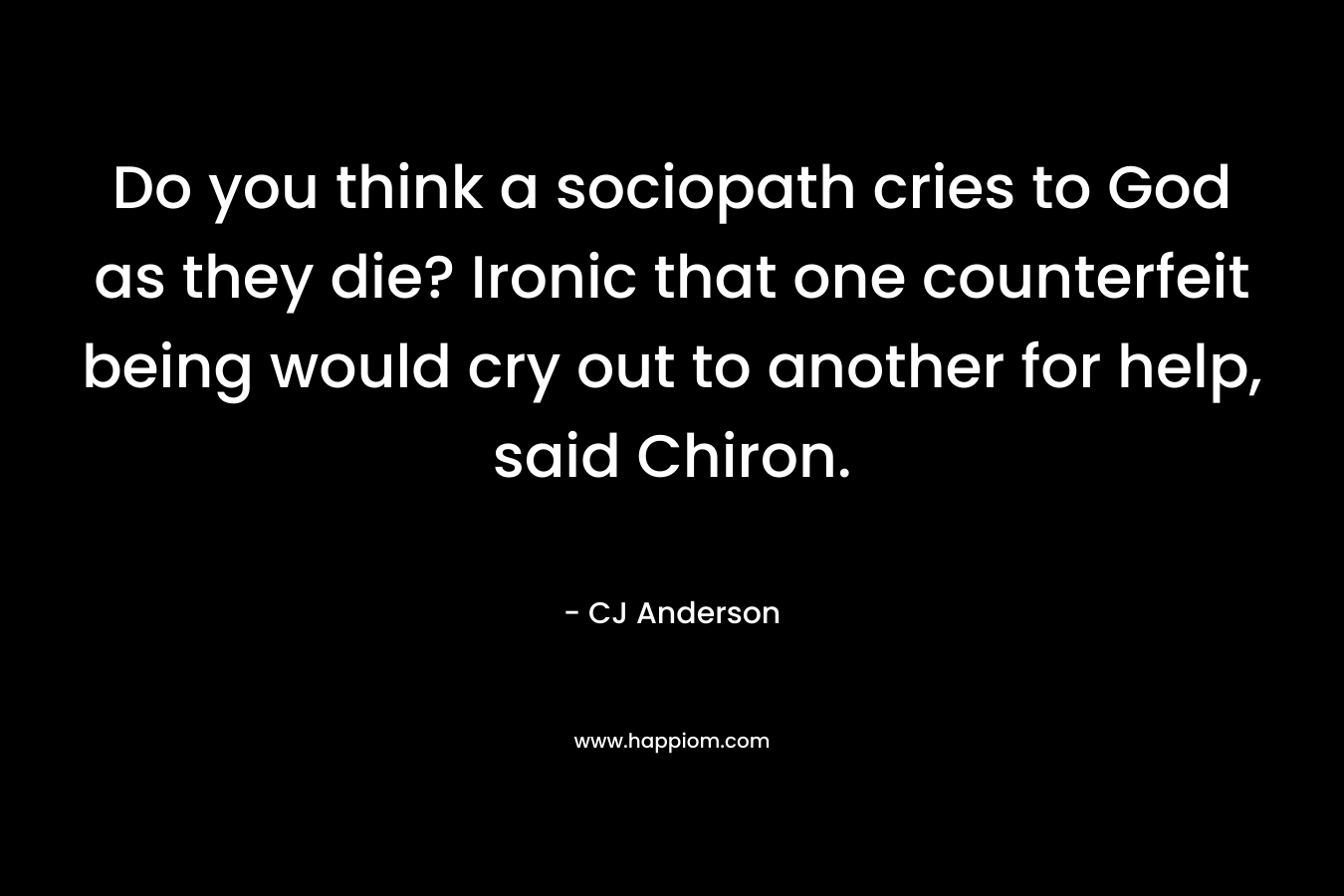 Do you think a sociopath cries to God as they die? Ironic that one counterfeit being would cry out to another for help, said Chiron. – CJ Anderson
