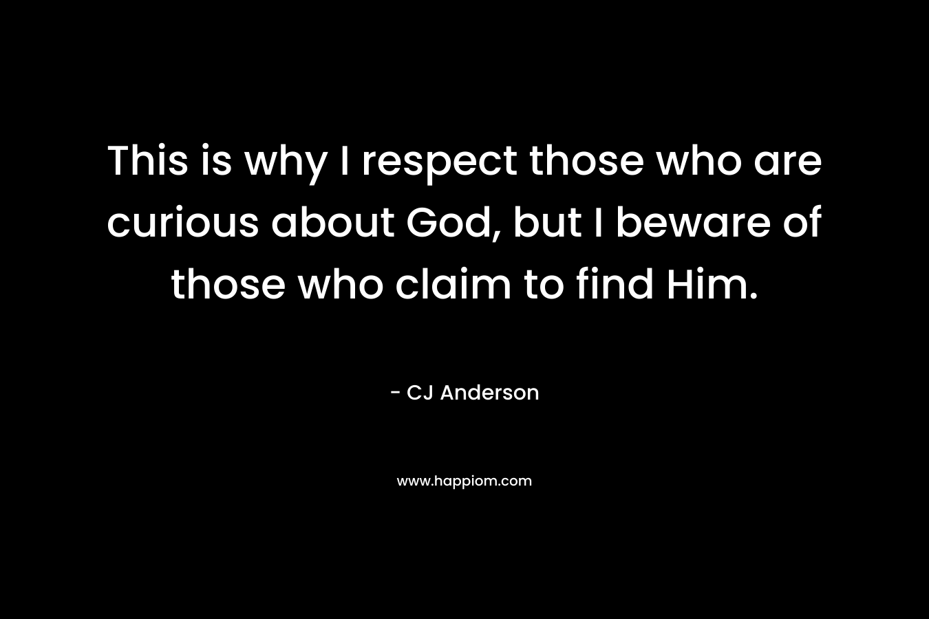 This is why I respect those who are curious about God, but I beware of those who claim to find Him. – CJ Anderson