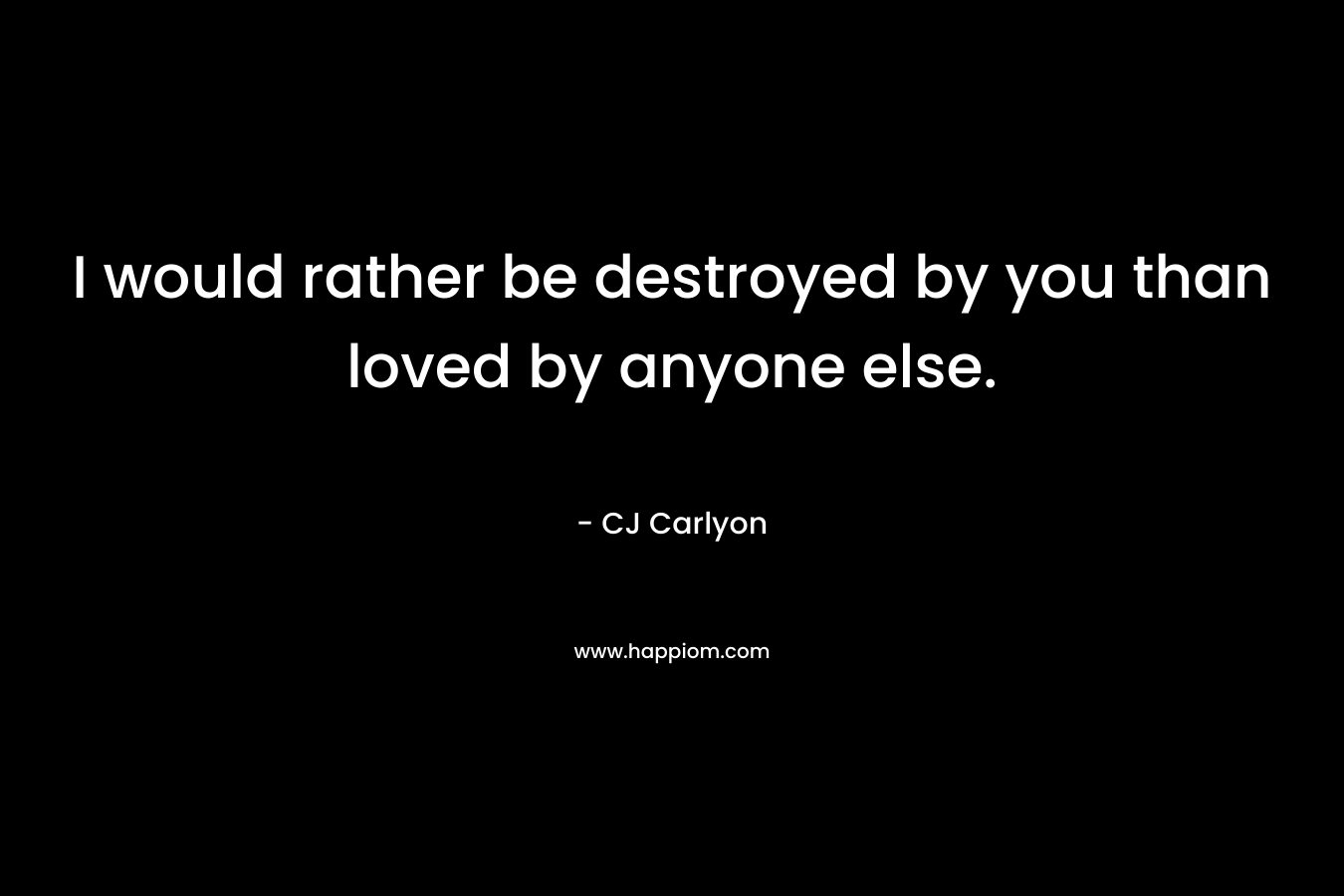 I would rather be destroyed by you than loved by anyone else.