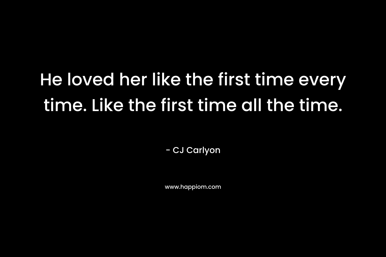 He loved her like the first time every time. Like the first time all the time. – CJ Carlyon