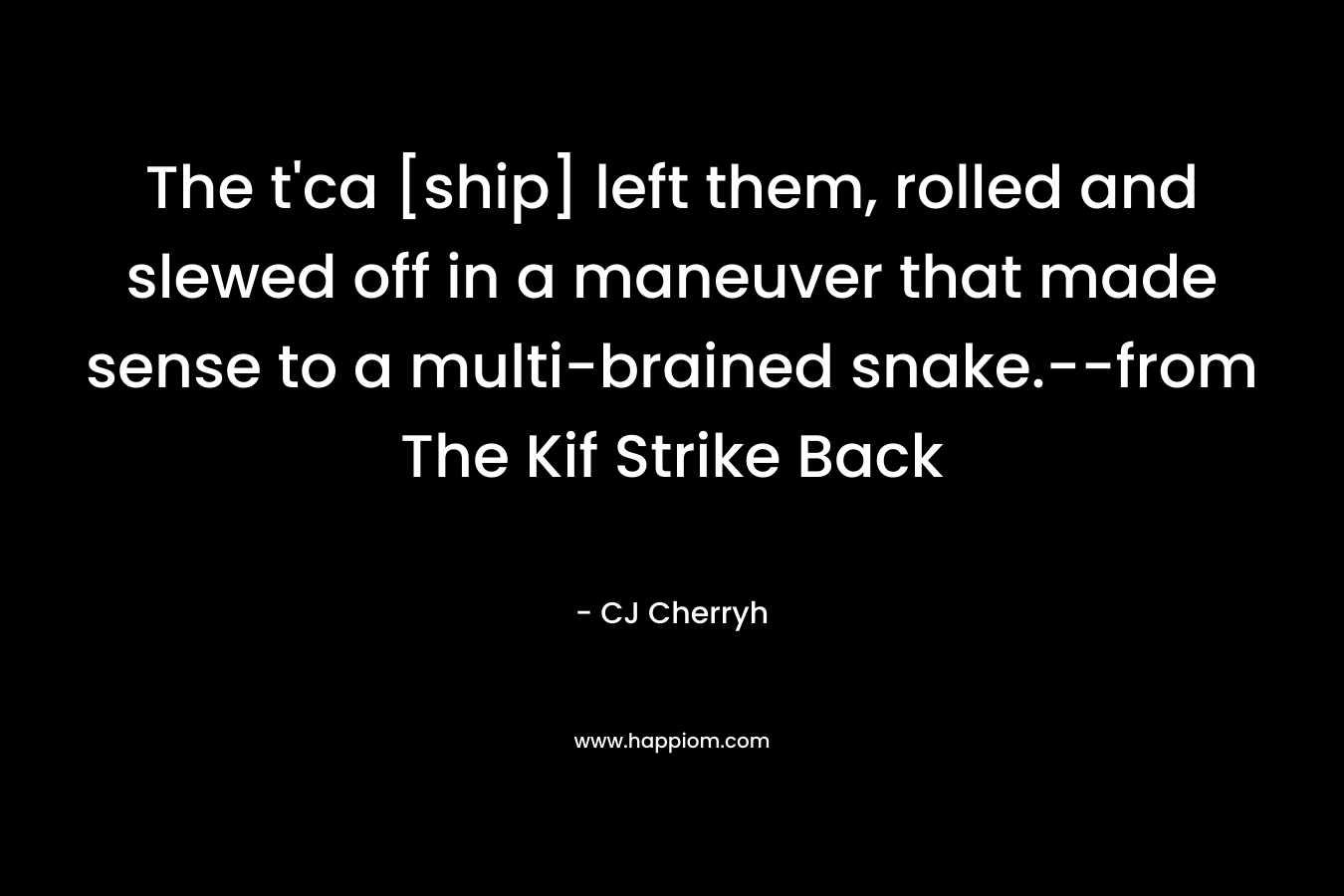 The t’ca [ship] left them, rolled and slewed off in a maneuver that made sense to a multi-brained snake.–from The Kif Strike Back – CJ Cherryh