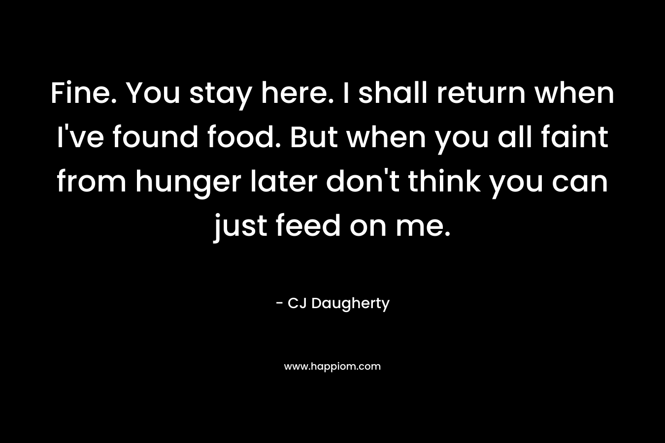 Fine. You stay here. I shall return when I’ve found food. But when you all faint from hunger later don’t think you can just feed on me. – CJ Daugherty