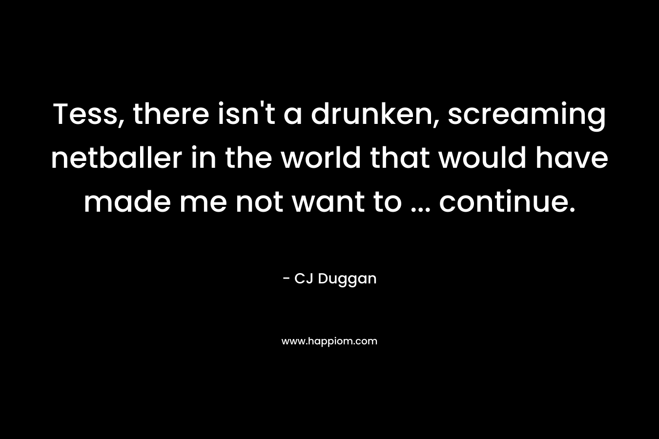 Tess, there isn’t a drunken, screaming netballer in the world that would have made me not want to … continue. – CJ Duggan