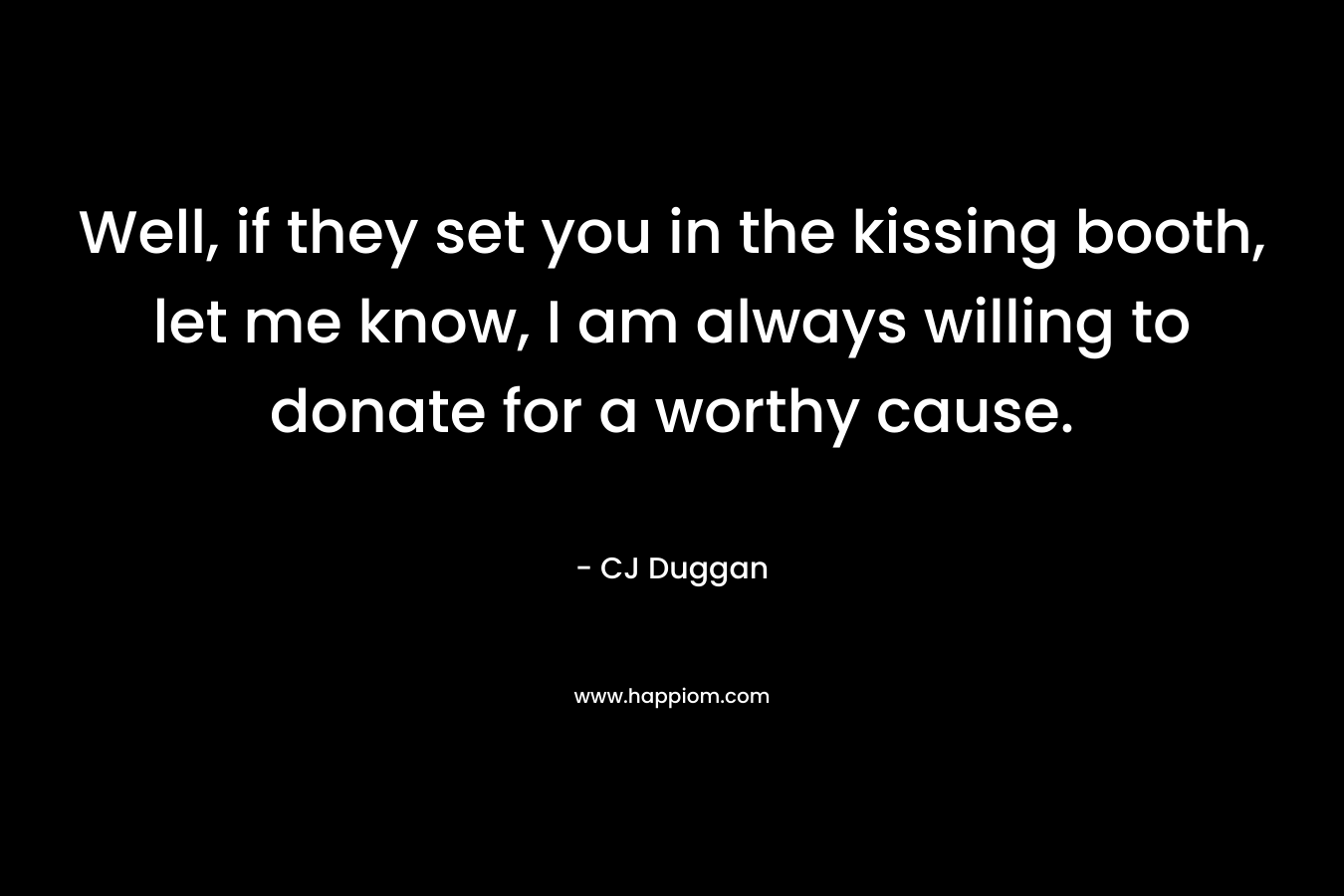 Well, if they set you in the kissing booth, let me know, I am always willing to donate for a worthy cause. – CJ Duggan