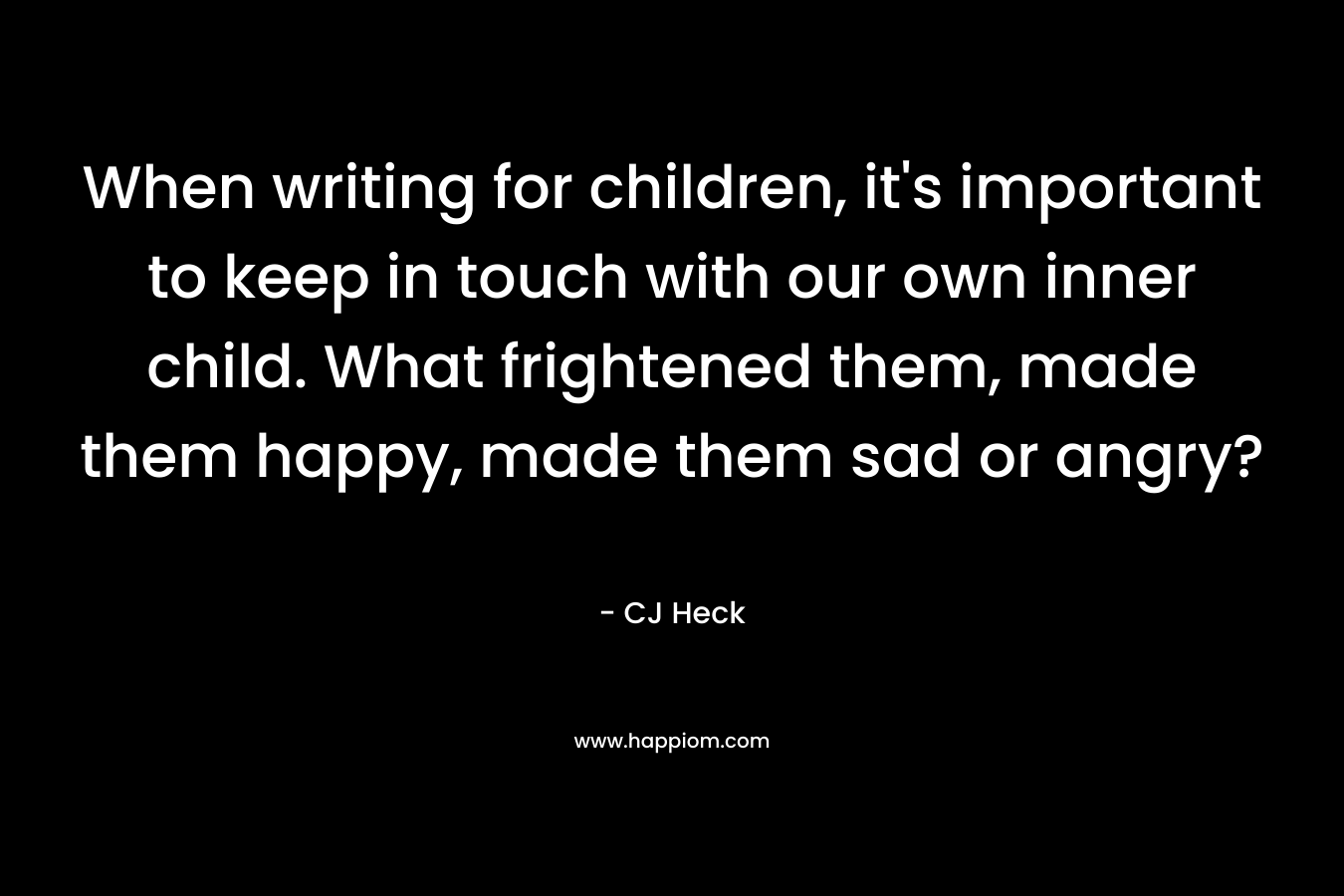 When writing for children, it's important to keep in touch with our own inner child. What frightened them, made them happy, made them sad or angry?