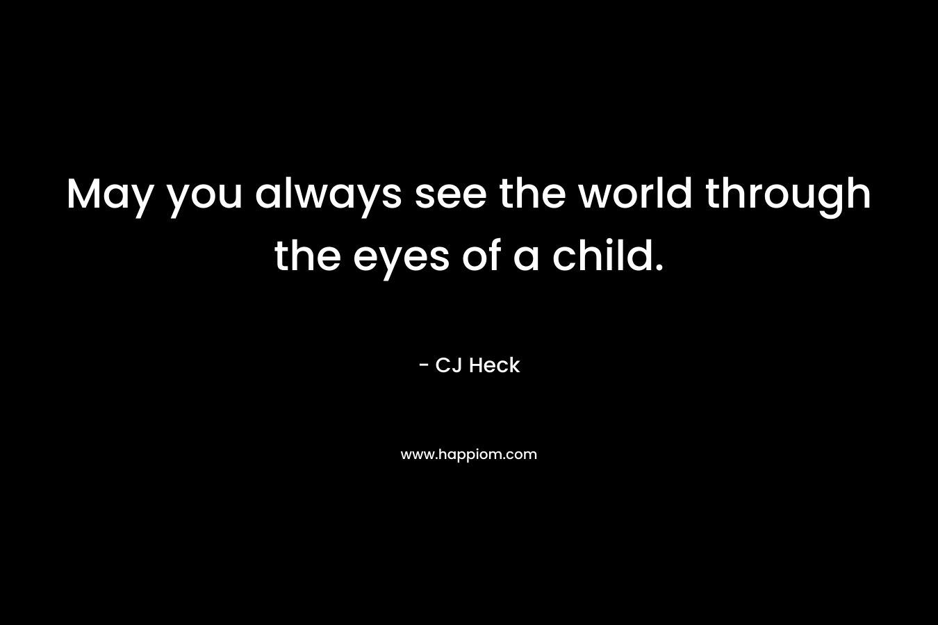 May you always see the world through the eyes of a child. – CJ Heck