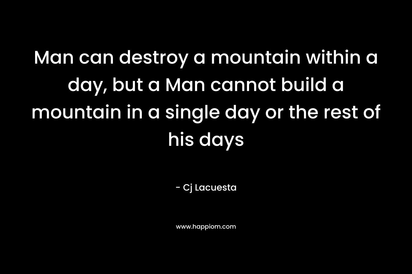 Man can destroy a mountain within a day, but a Man cannot build a mountain in a single day or the rest of his days