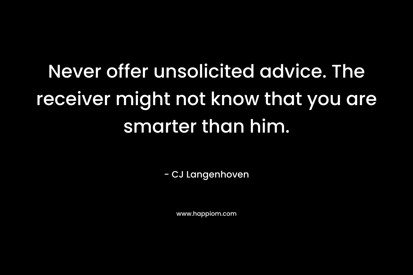 Never offer unsolicited advice. The receiver might not know that you are smarter than him. – CJ Langenhoven