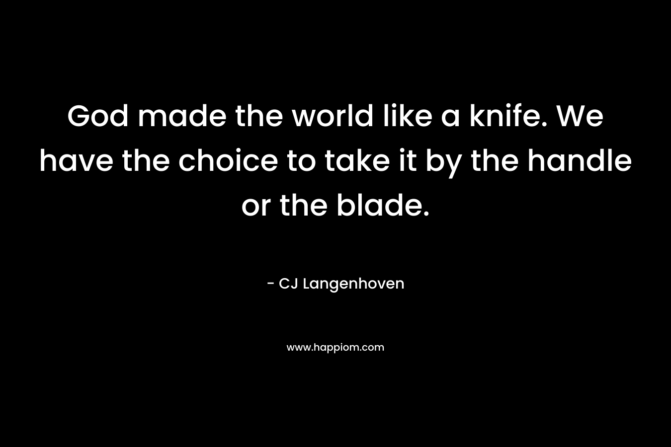 God made the world like a knife. We have the choice to take it by the handle or the blade. – CJ Langenhoven