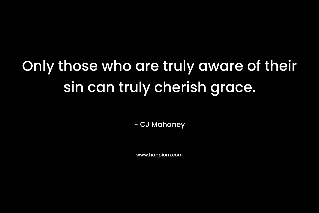 Only those who are truly aware of their sin can truly cherish grace. – CJ Mahaney