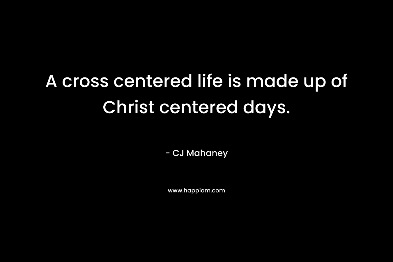 A cross centered life is made up of Christ centered days.