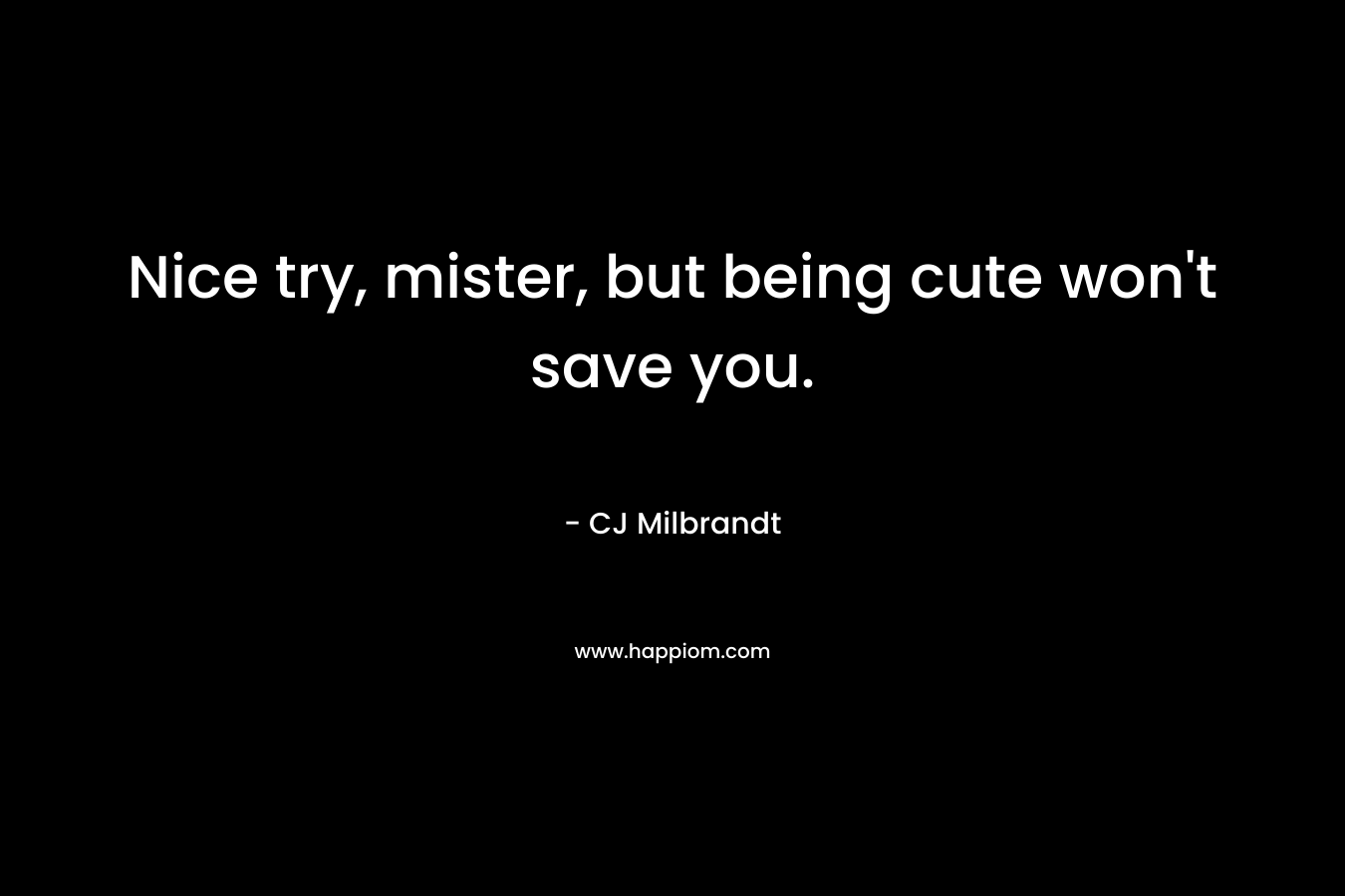 Nice try, mister, but being cute won’t save you. – CJ Milbrandt
