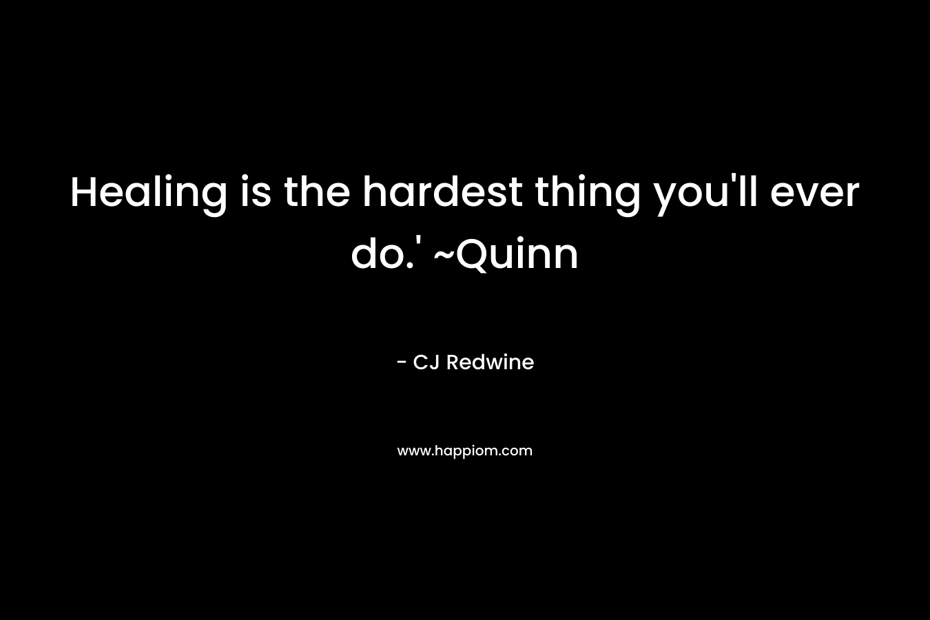 Healing is the hardest thing you’ll ever do.’ ~Quinn – CJ Redwine