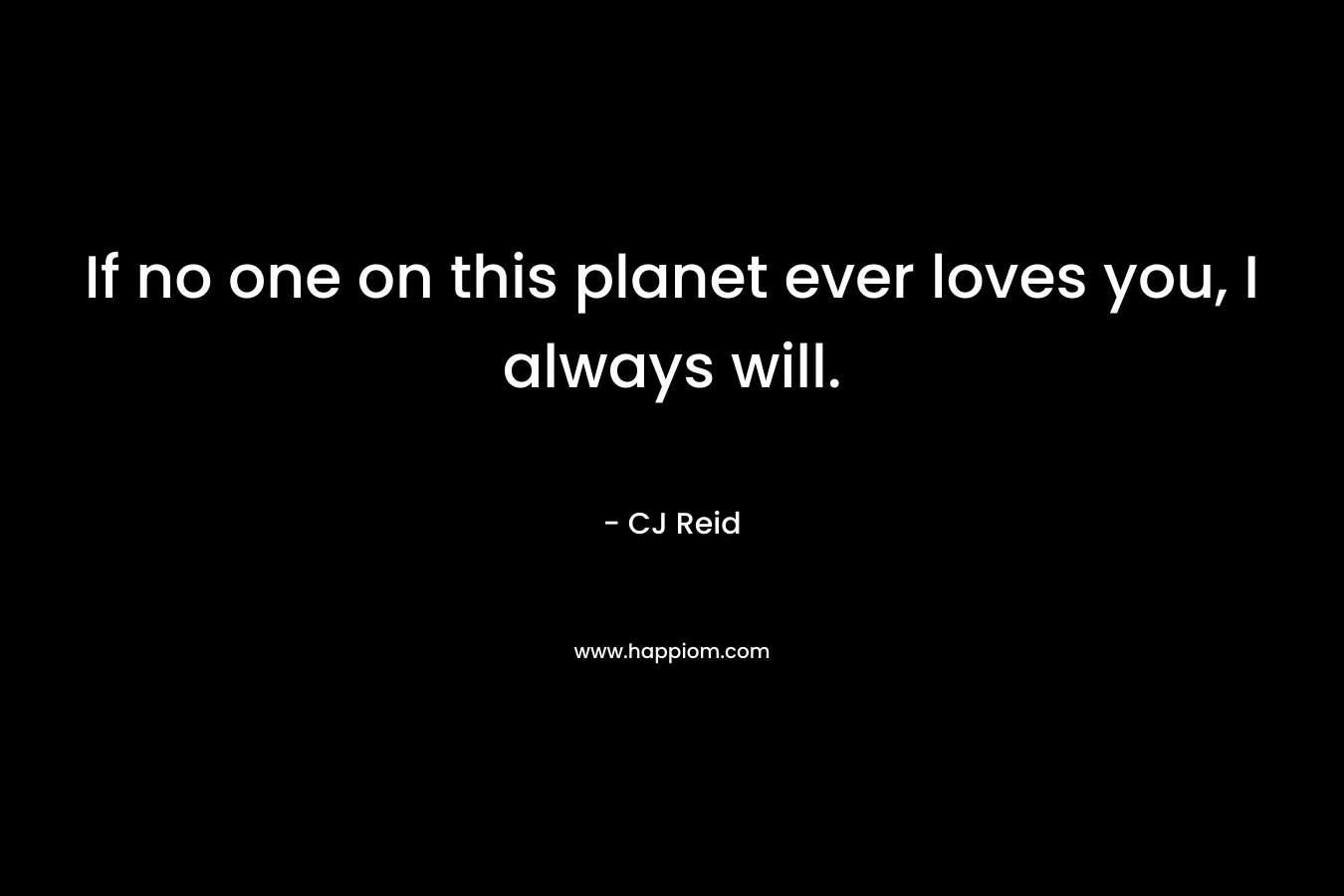 If no one on this planet ever loves you, I always will. – CJ Reid