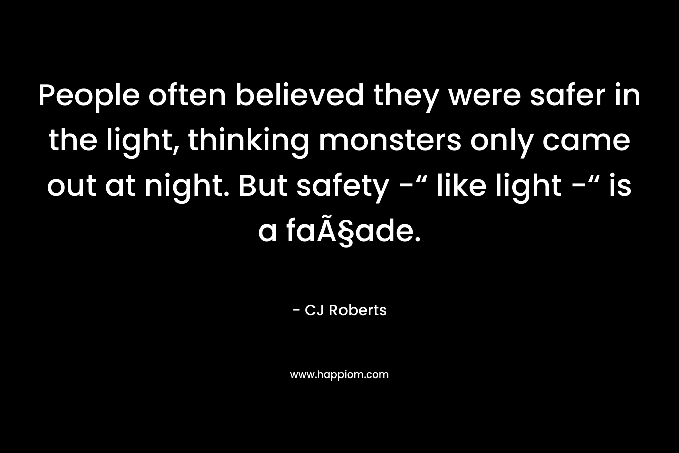People often believed they were safer in the light, thinking monsters only came out at night. But safety -“ like light -“ is a faÃ§ade. – CJ Roberts