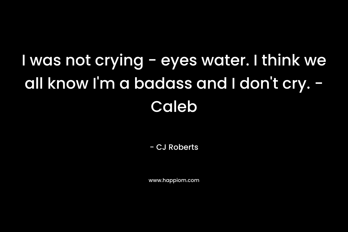 I was not crying – eyes water. I think we all know I’m a badass and I don’t cry. – Caleb – CJ Roberts