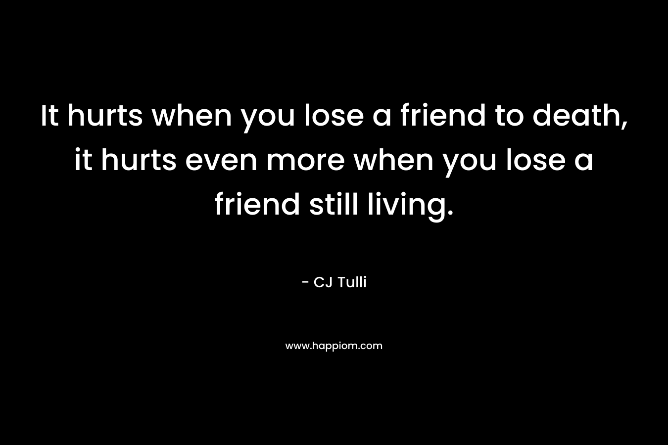 It hurts when you lose a friend to death, it hurts even more when you lose a friend still living.