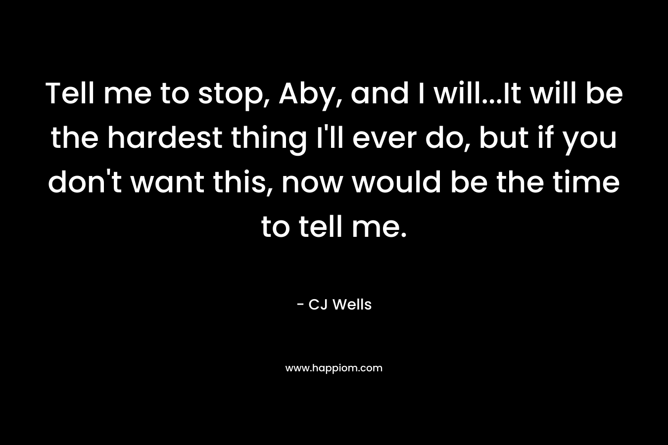 Tell me to stop, Aby, and I will...It will be the hardest thing I'll ever do, but if you don't want this, now would be the time to tell me.