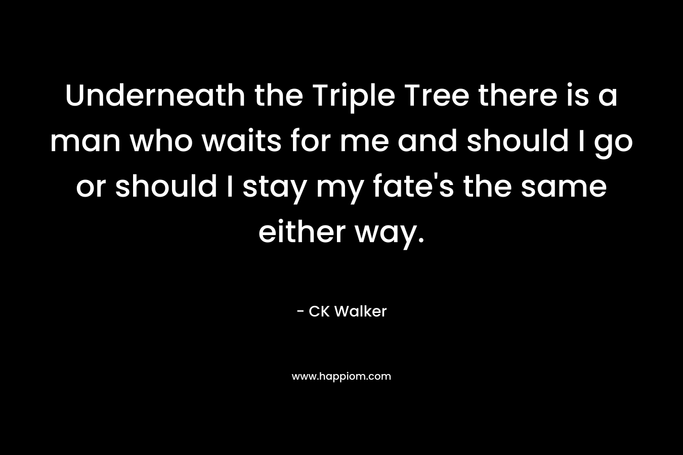 Underneath the Triple Tree there is a man who waits for me and should I go or should I stay my fate’s the same either way. – CK Walker